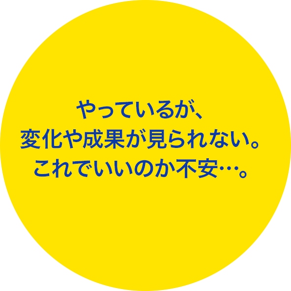やっているが、変化や成果が見られない。これでいいのか不安…。