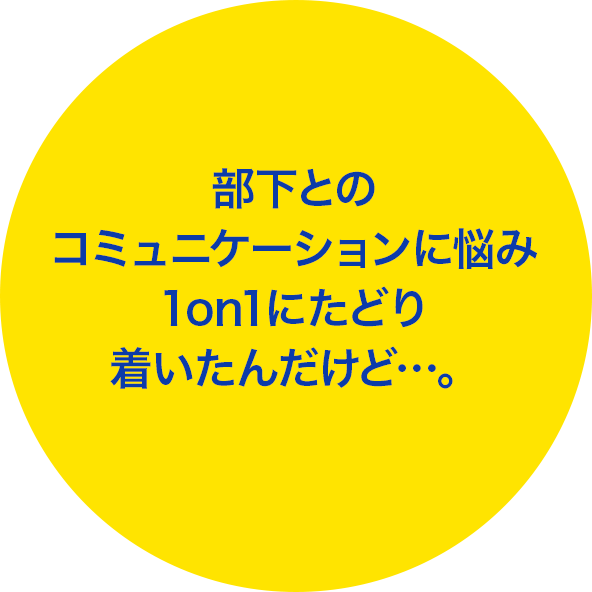 部下とのコミュニケーションに悩み1on1にたどり着いたんだけど…。