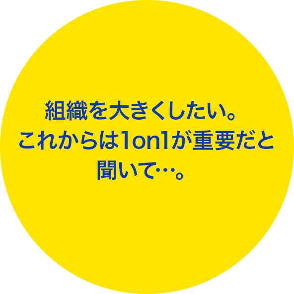 組織を大きくしたい。これからは1on1が重要だと聞いて…。